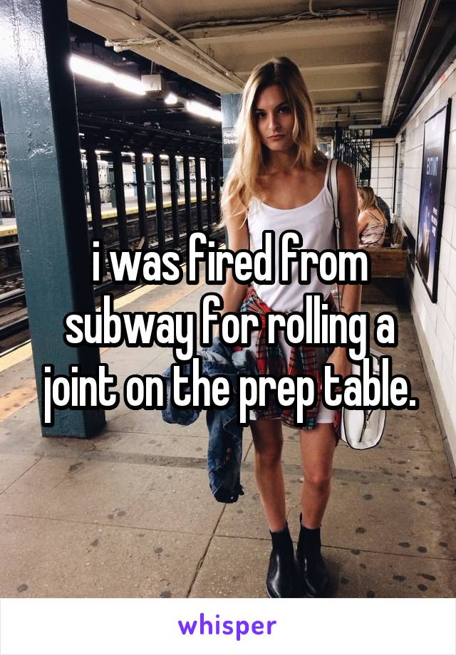 i was fired from subway for rolling a joint on the prep table.