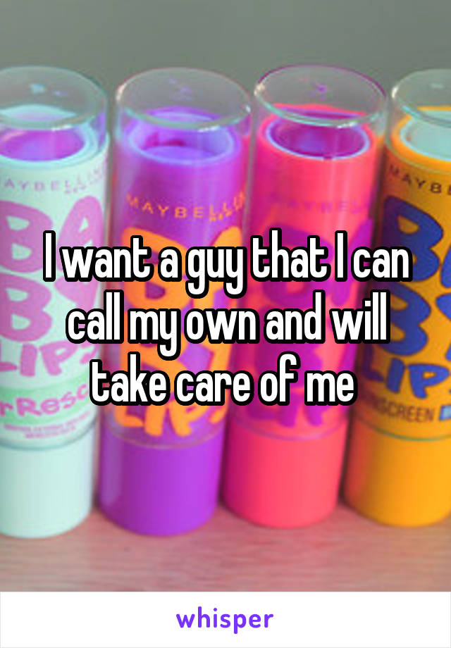 I want a guy that I can call my own and will take care of me 