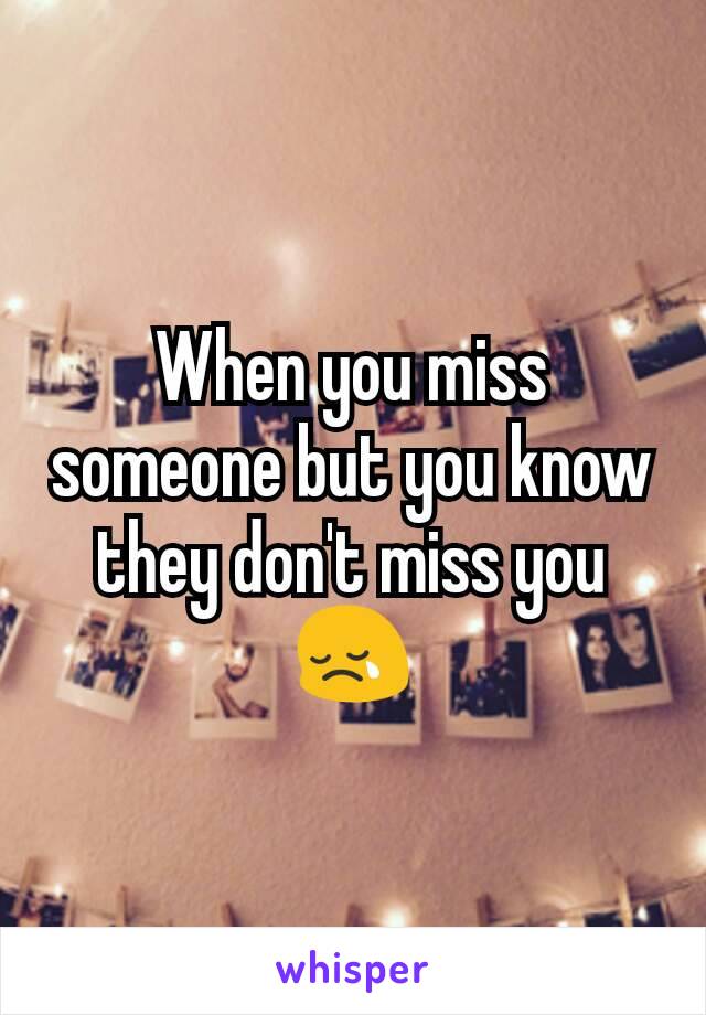 When you miss someone but you know they don't miss you 😢