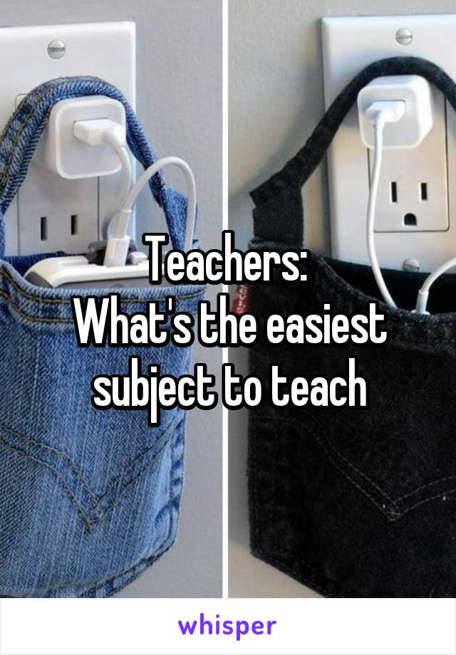 Teachers: 
What's the easiest subject to teach