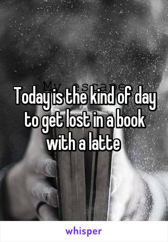 Today is the kind of day to get lost in a book with a latte 
