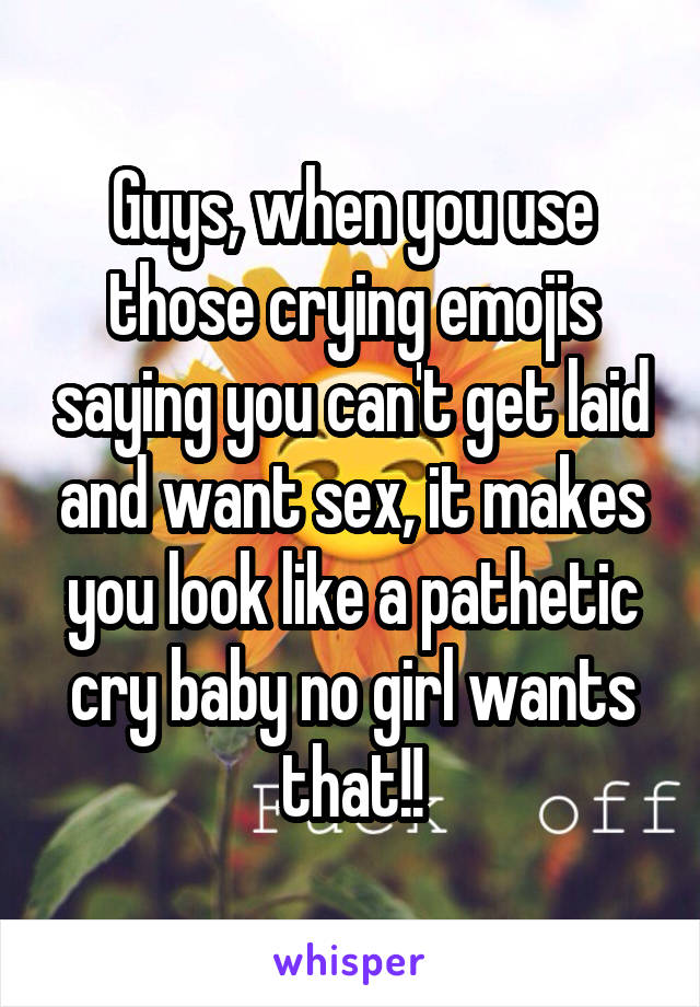 Guys, when you use those crying emojis saying you can't get laid and want sex, it makes you look like a pathetic cry baby no girl wants that!!