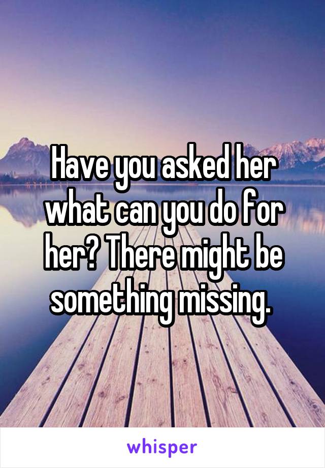Have you asked her what can you do for her? There might be something missing. 