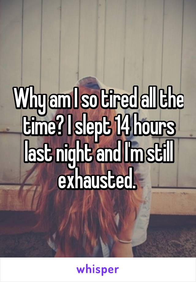 Why am I so tired all the time? I slept 14 hours last night and I'm still exhausted. 