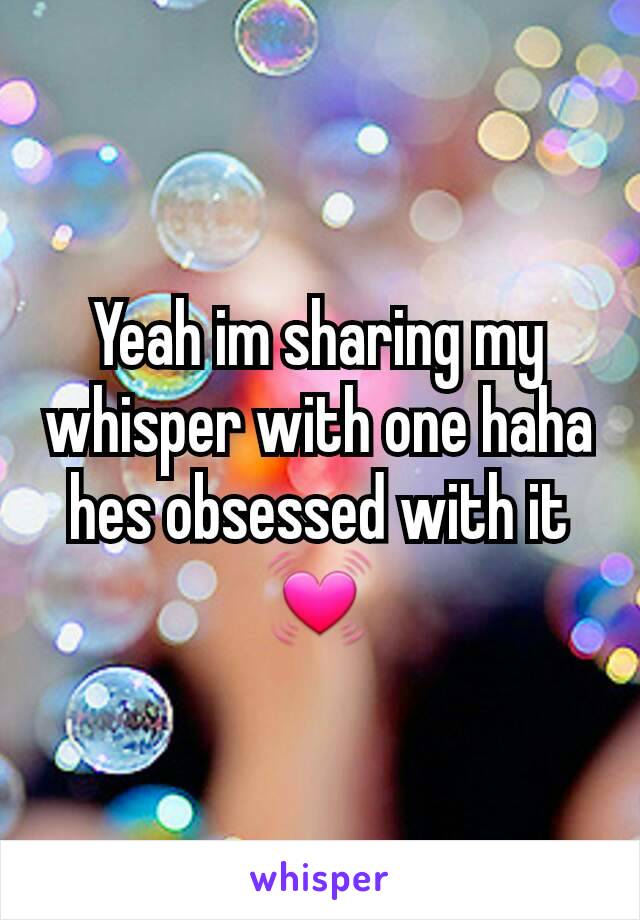 Yeah im sharing my whisper with one haha hes obsessed with it 💓