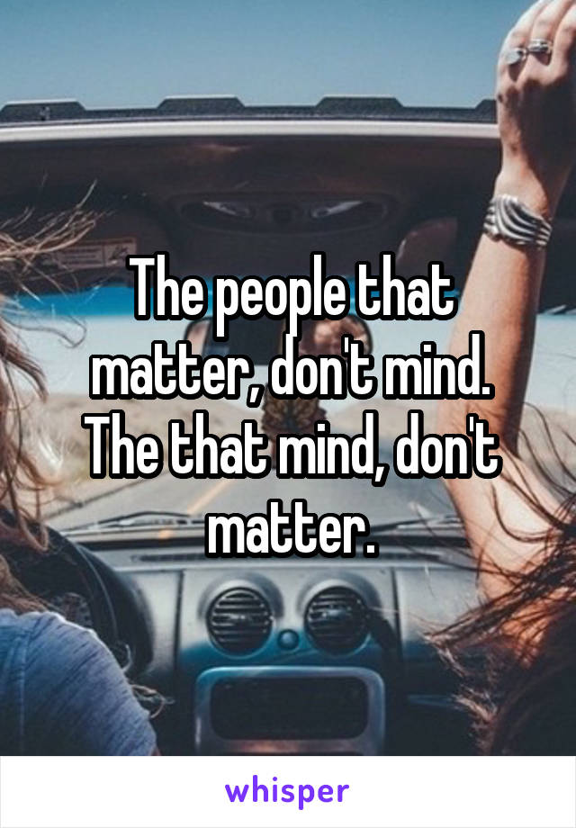 The people that matter, don't mind.
The that mind, don't matter.