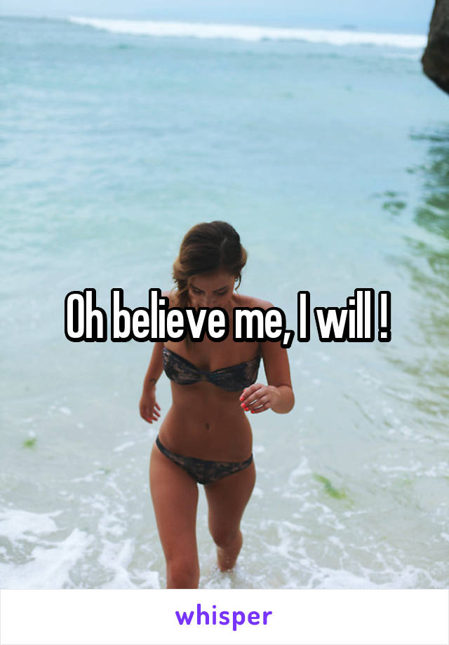 Oh believe me, I will !