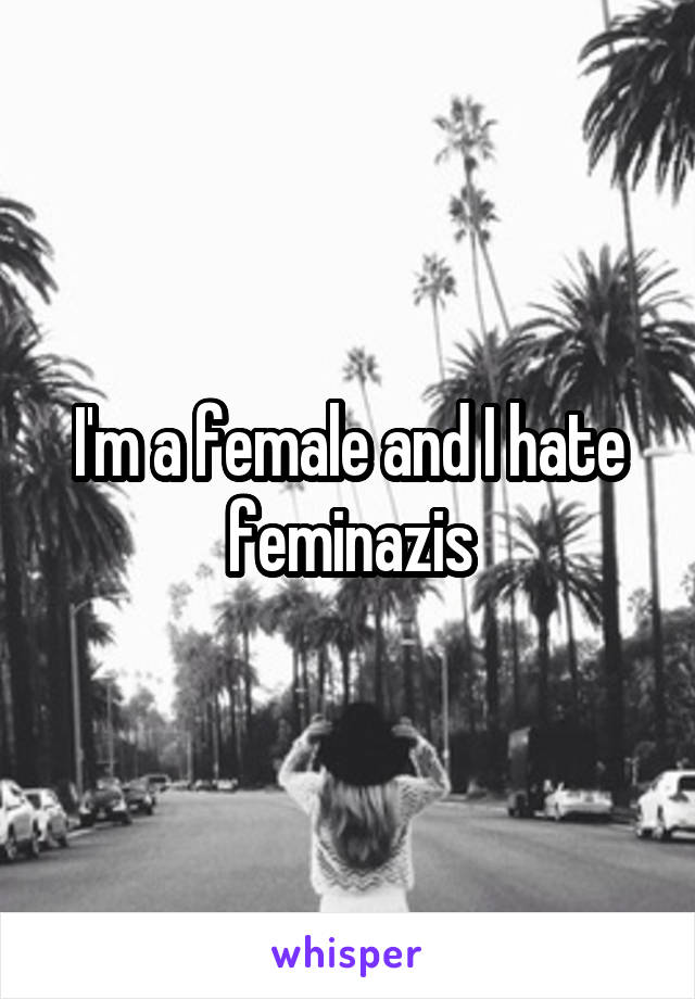 I'm a female and I hate feminazis