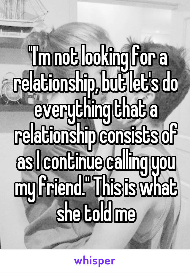 "I'm not looking for a relationship, but let's do everything that a relationship consists of as I continue calling you my friend." This is what she told me