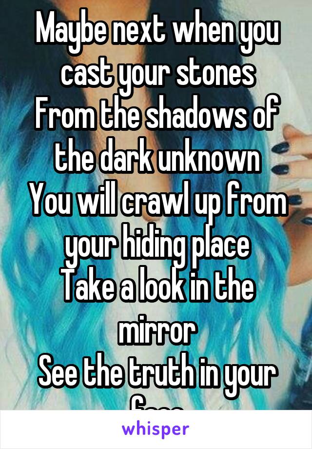 Maybe next when you cast your stones
From the shadows of the dark unknown
You will crawl up from your hiding place
Take a look in the mirror
See the truth in your face