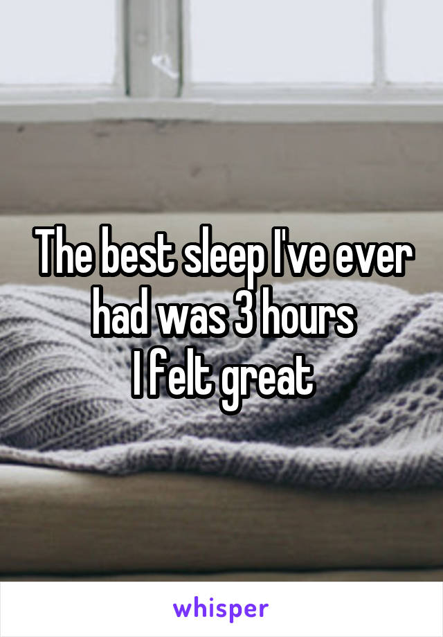The best sleep I've ever had was 3 hours
I felt great