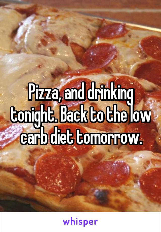 Pizza, and drinking tonight. Back to the low carb diet tomorrow.