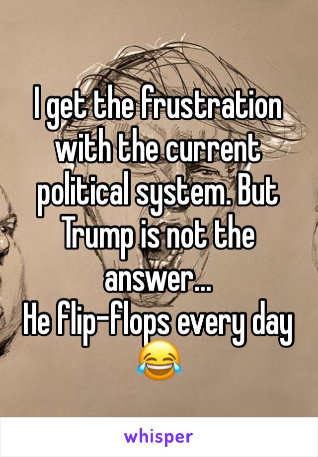 I get the frustration with the current political system. But Trump is not the answer...
He flip-flops every day 😂