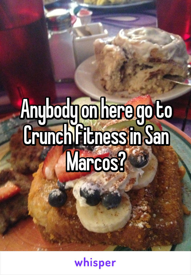 Anybody on here go to Crunch fitness in San Marcos?