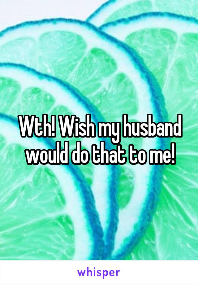 Wth! Wish my husband would do that to me!
