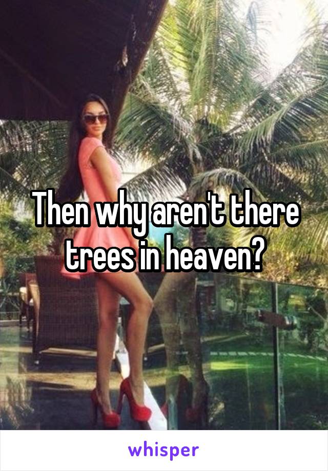 Then why aren't there trees in heaven?