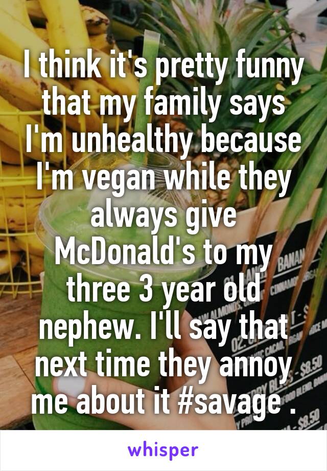 I think it's pretty funny that my family says I'm unhealthy because I'm vegan while they always give McDonald's to my three 3 year old nephew. I'll say that next time they annoy me about it #savage .
