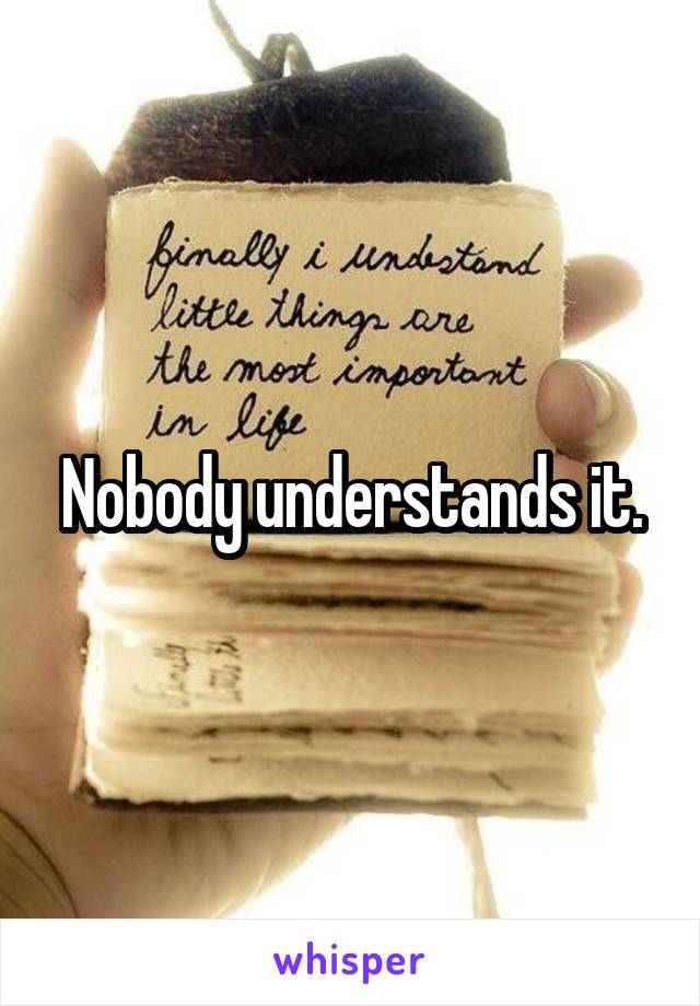  Nobody understands it. 
