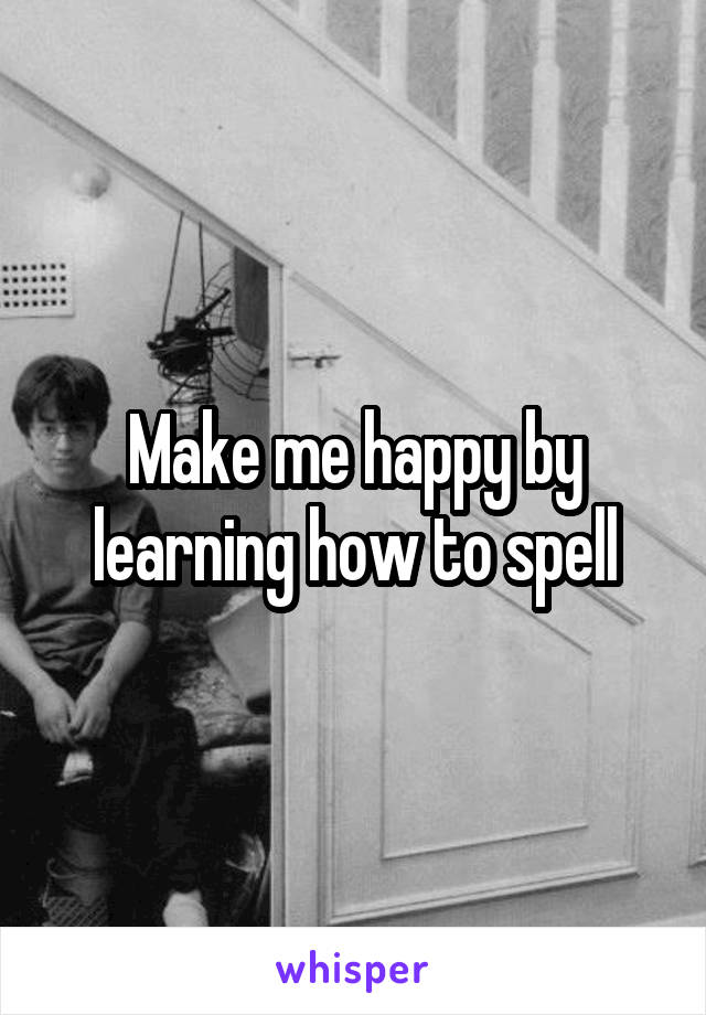 Make me happy by learning how to spell