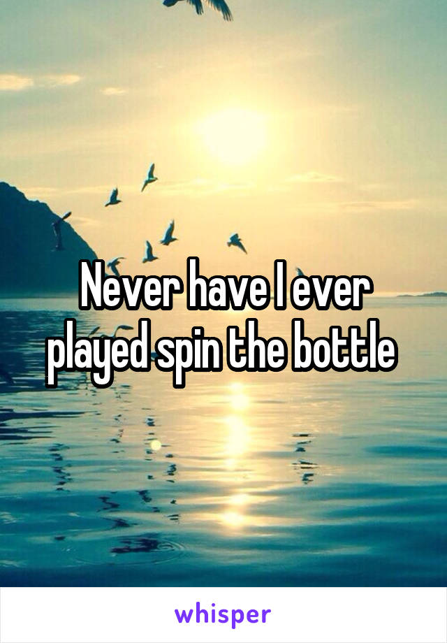 Never have I ever played spin the bottle 