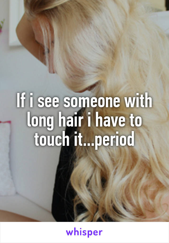 If i see someone with long hair i have to touch it...period