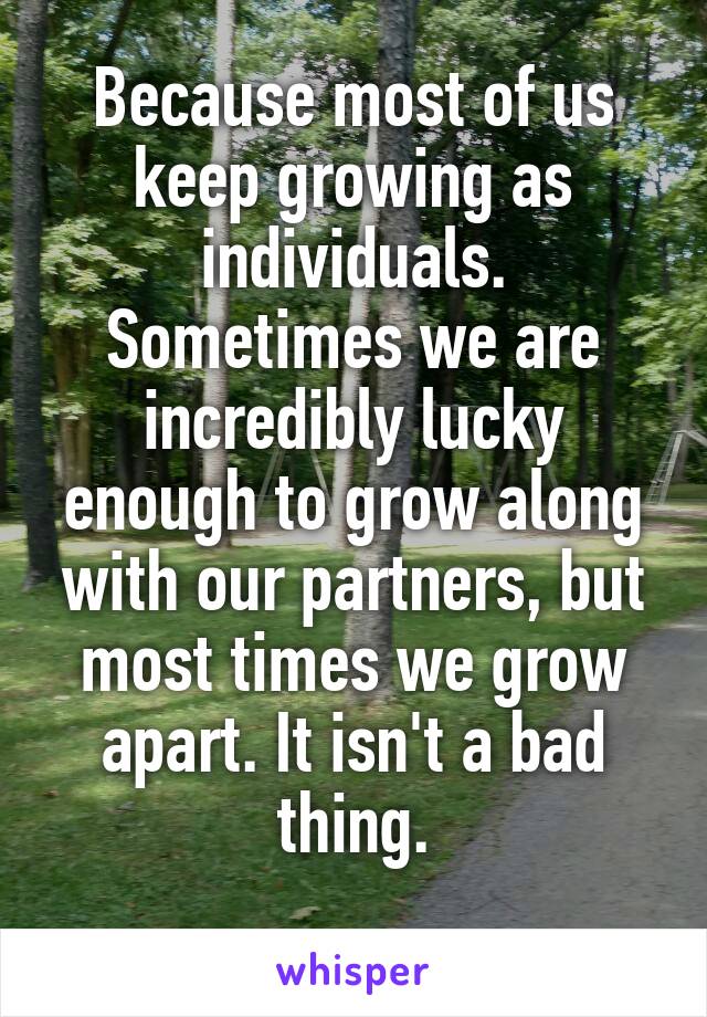 Because most of us keep growing as individuals. Sometimes we are incredibly lucky enough to grow along with our partners, but most times we grow apart. It isn't a bad thing.
