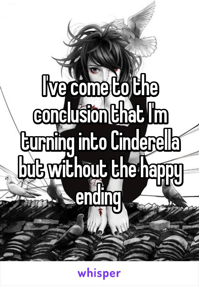 I've come to the conclusion that I'm turning into Cinderella but without the happy ending 