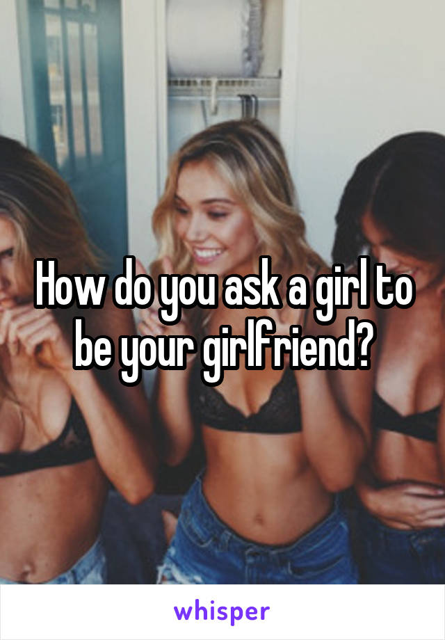 How do you ask a girl to be your girlfriend?
