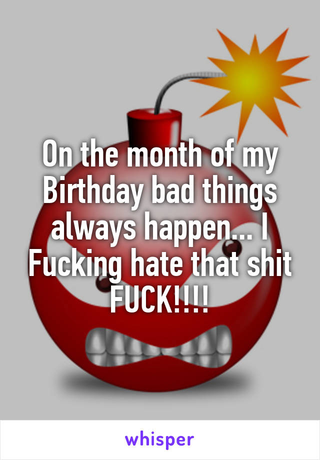On the month of my Birthday bad things always happen... I Fucking hate that shit FUCK!!!!