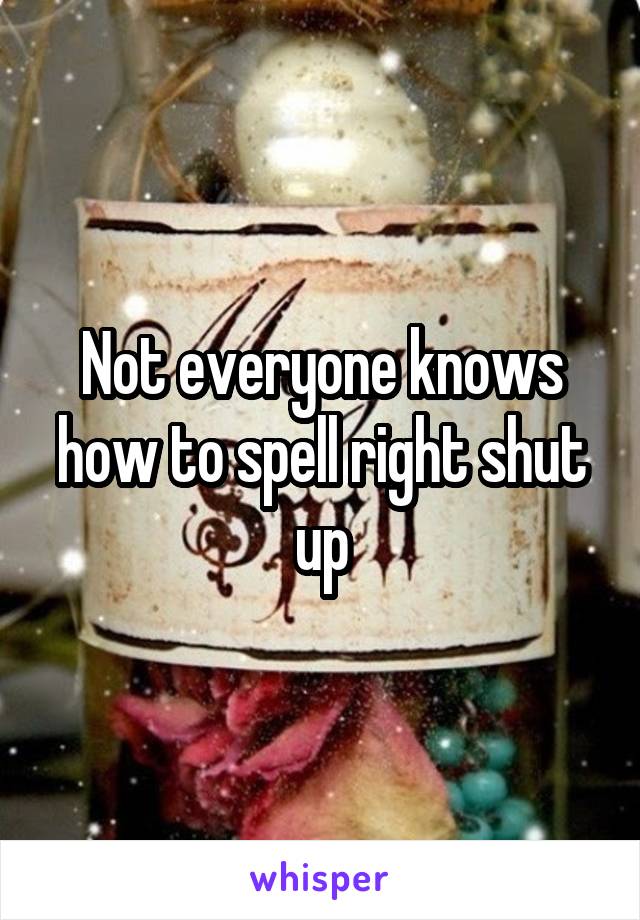 Not everyone knows how to spell right shut up