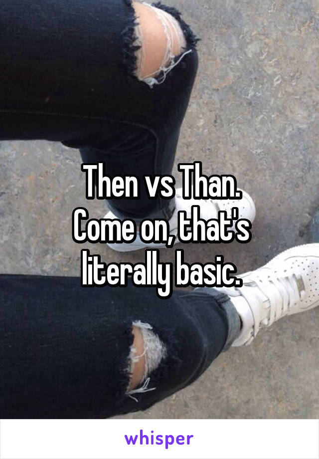 Then vs Than.
Come on, that's literally basic.
