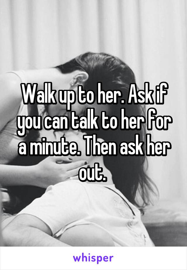Walk up to her. Ask if you can talk to her for a minute. Then ask her out. 