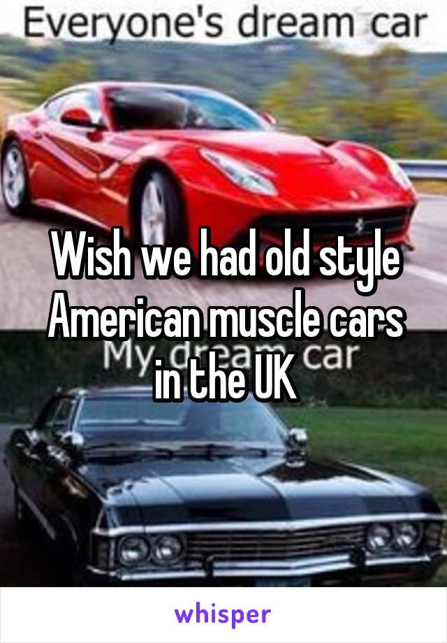 Wish we had old style American muscle cars in the UK
