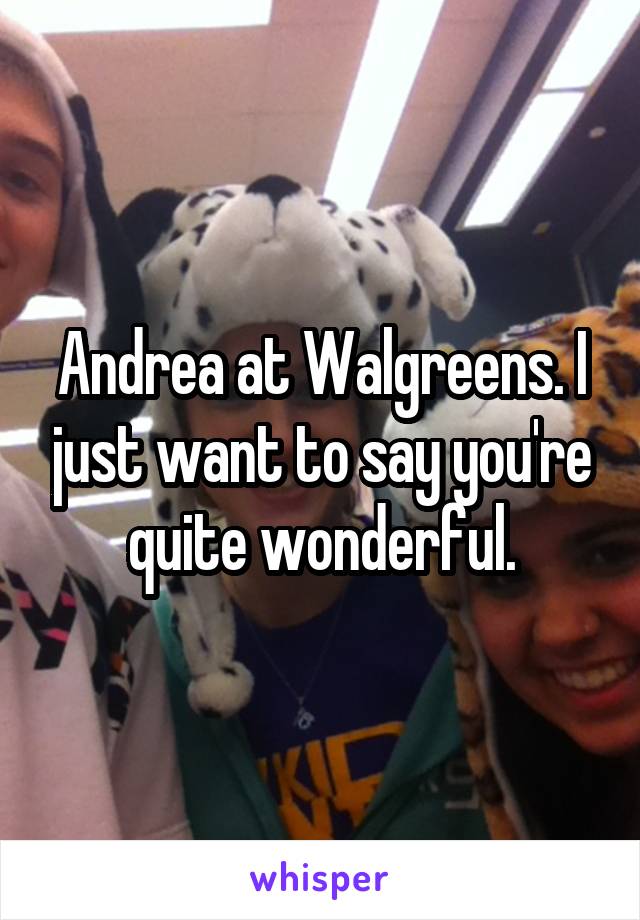 Andrea at Walgreens. I just want to say you're quite wonderful.