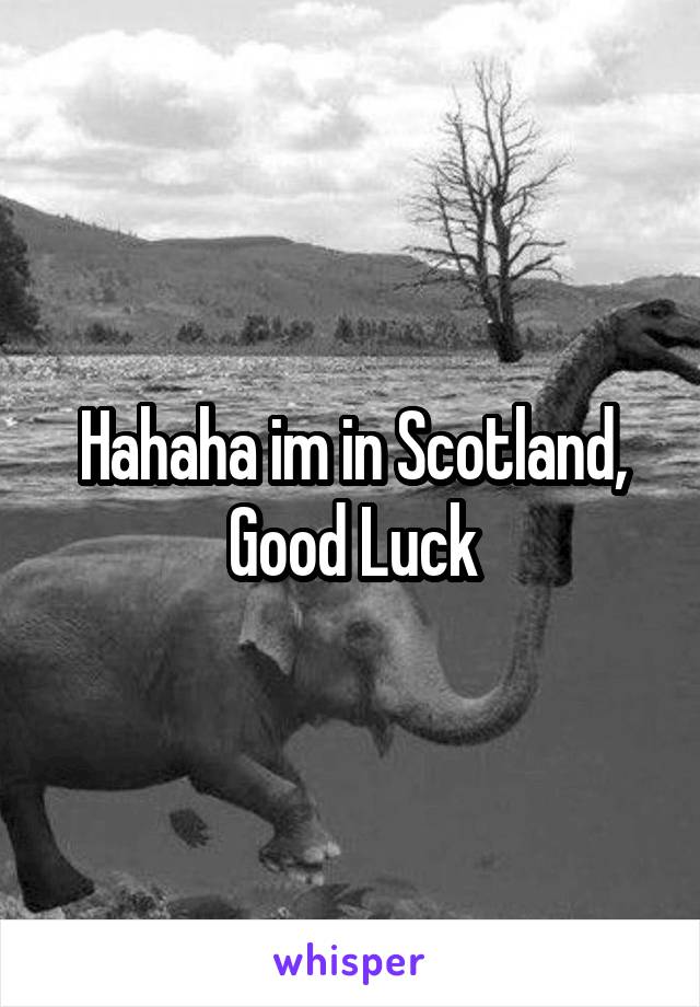 Hahaha im in Scotland, Good Luck