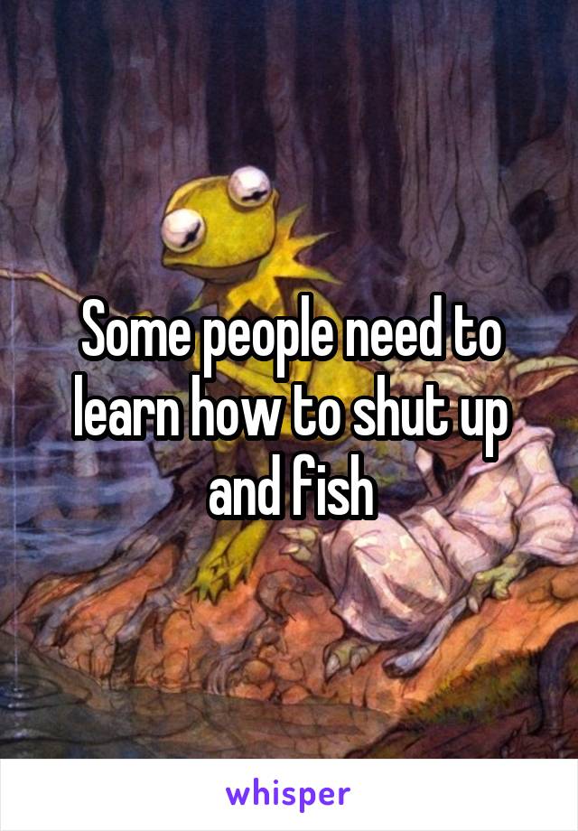 Some people need to learn how to shut up and fish