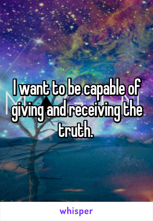 I want to be capable of giving and receiving the truth. 