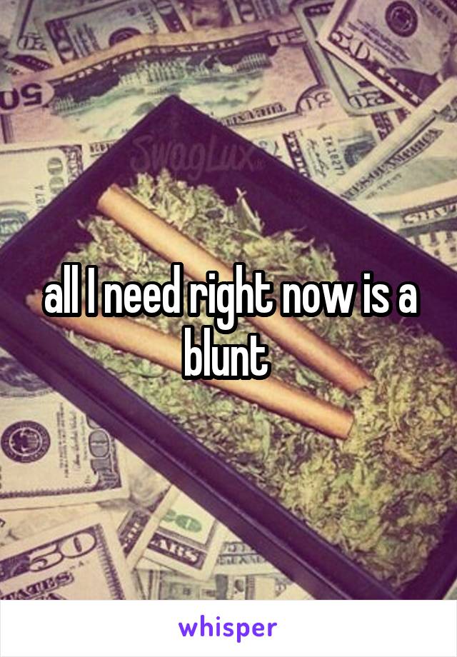 all I need right now is a blunt 