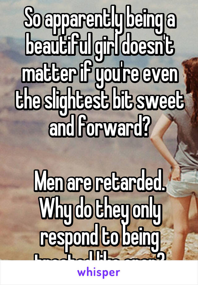 So apparently being a beautiful girl doesn't matter if you're even the slightest bit sweet and forward?

Men are retarded. Why do they only respond to being treated like crap?