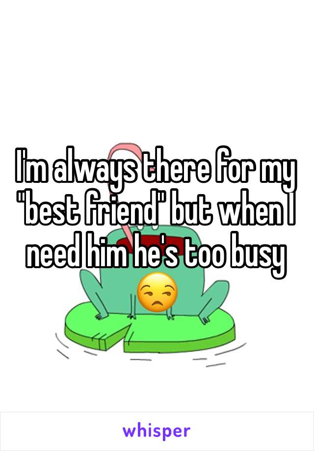 I'm always there for my "best friend" but when I need him he's too busy 😒