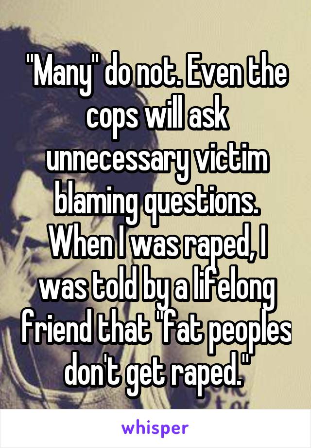 "Many" do not. Even the cops will ask unnecessary victim blaming questions. When I was raped, I was told by a lifelong friend that "fat peoples don't get raped."
