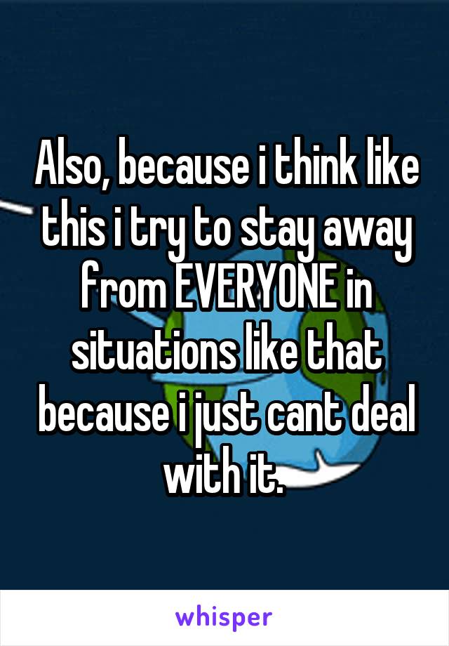 Also, because i think like this i try to stay away from EVERYONE in situations like that because i just cant deal with it. 