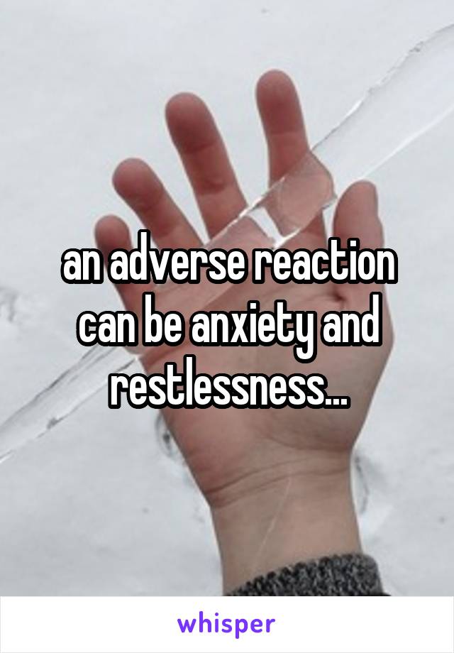 an adverse reaction can be anxiety and restlessness...