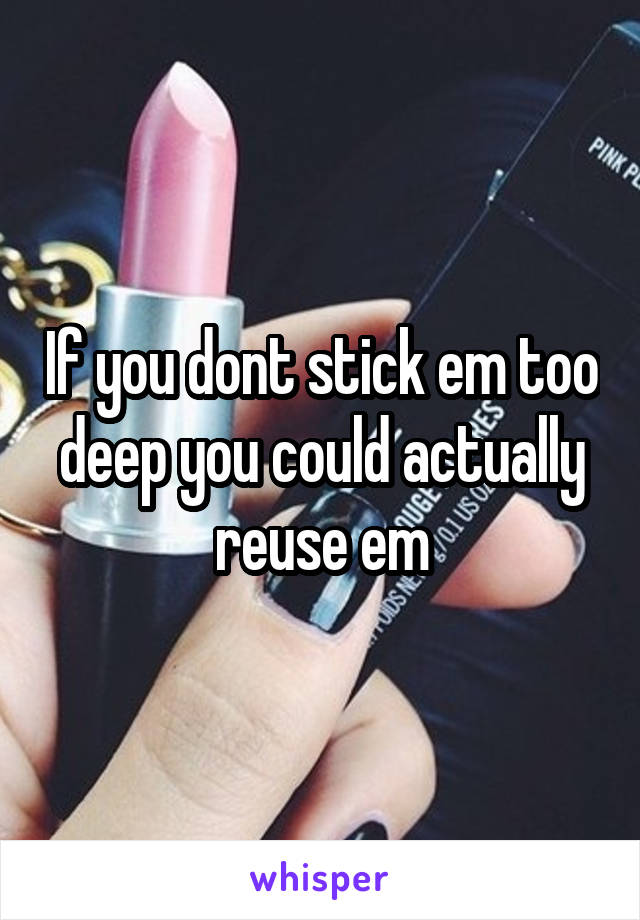 If you dont stick em too deep you could actually reuse em