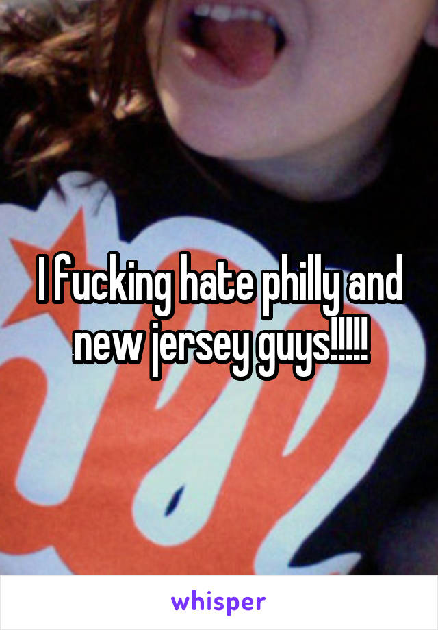 I fucking hate philly and new jersey guys!!!!!