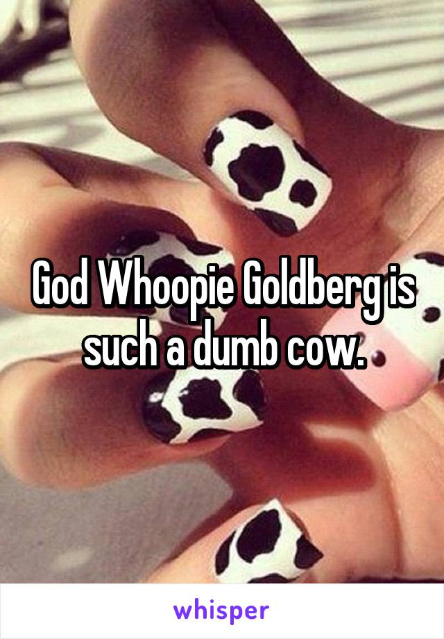 God Whoopie Goldberg is such a dumb cow.