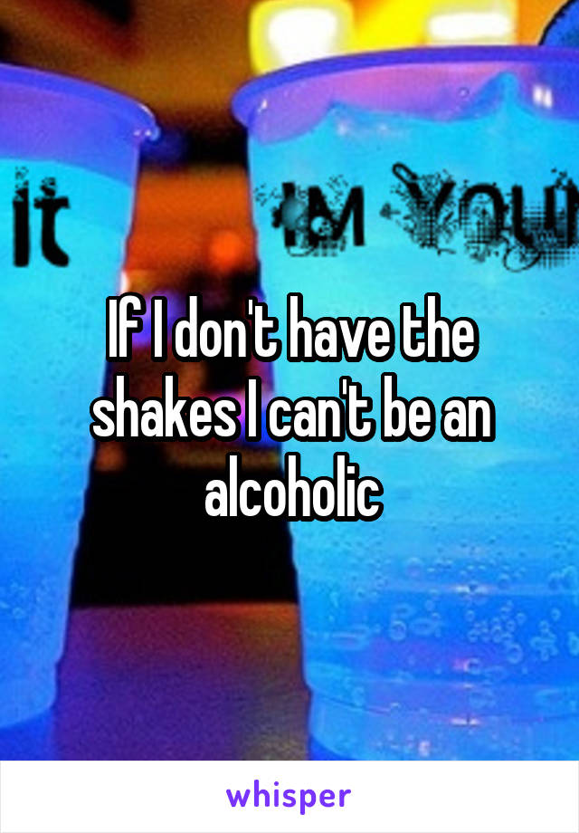 If I don't have the shakes I can't be an alcoholic