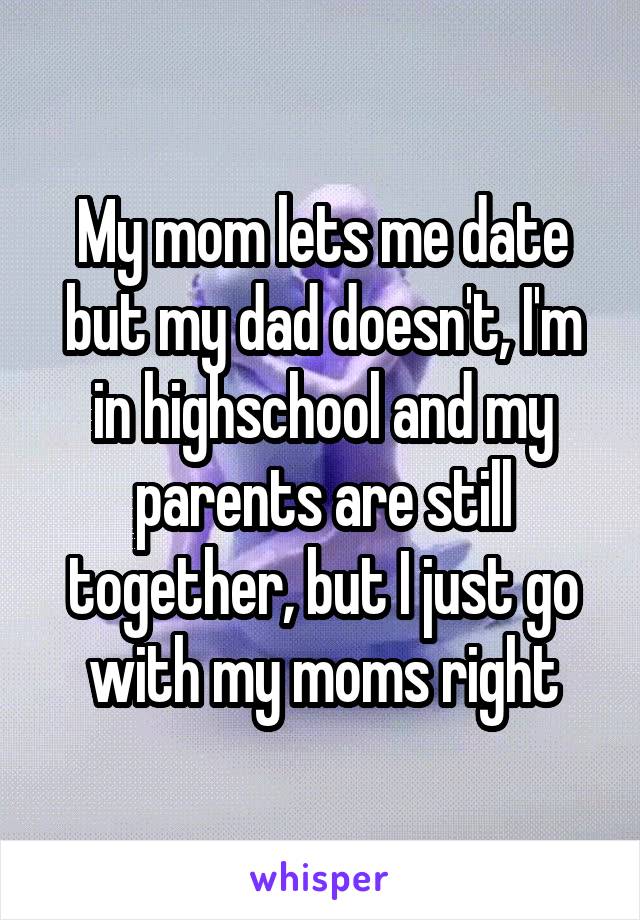 My mom lets me date but my dad doesn't, I'm in highschool and my parents are still together, but I just go with my moms right