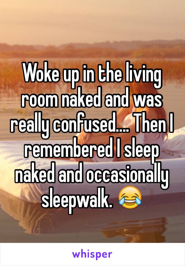 Woke up in the living room naked and was really confused.... Then I remembered I sleep naked and occasionally sleepwalk. ðŸ˜‚