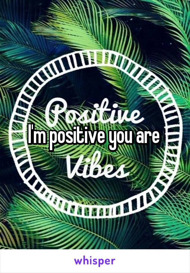 I'm positive you are 